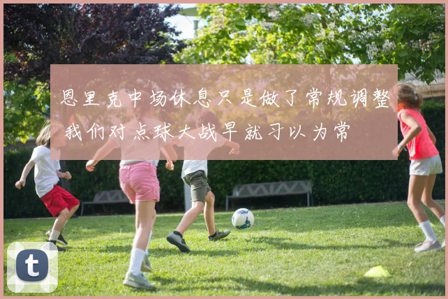 恩里克中场休息只是做了常规调整 我们对点球大战早就习以为常