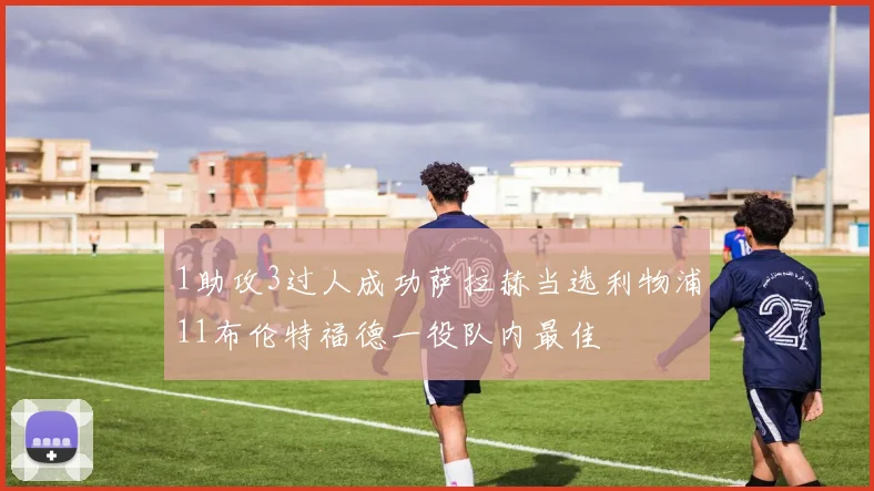 1助攻3过人成功萨拉赫当选利物浦11布伦特福德一役队内最佳