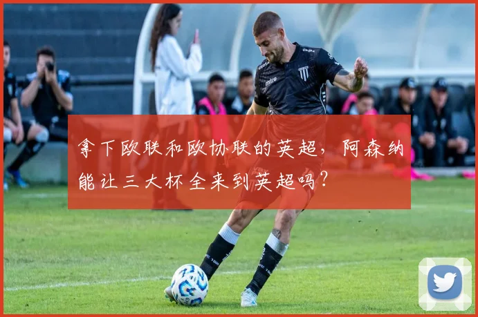 拿下欧联和欧协联的英超，阿森纳能让三大杯全来到英超吗？